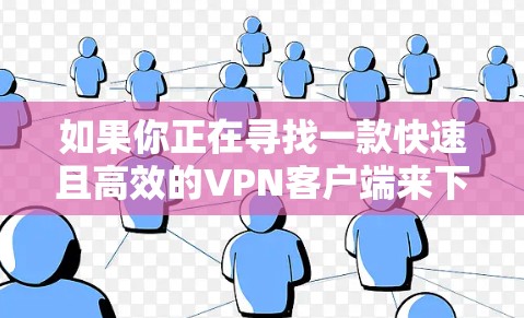 如果你正在寻找一款快速且高效的VPN客户端来下载，以下是一些推荐的VPN软件及其下载链接和简要说明