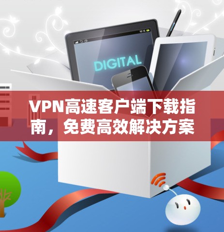 VPN高速客户端下载指南，免费高效解决方案