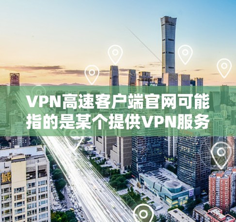 VPN高速客户端官网可能指的是某个提供VPN服务的公司或品牌的官方网站。如果你需要下载VPN高速客户端或了解相关信息，可以通过以下步骤找到官网