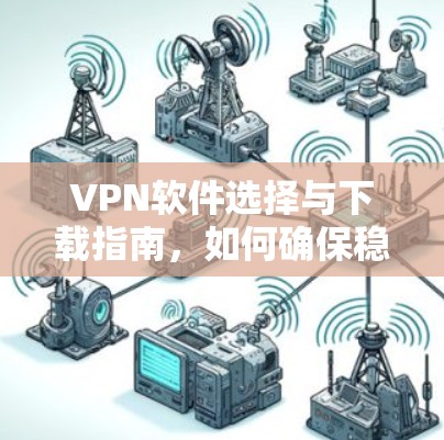 VPN软件选择与下载指南，如何确保稳定客户端体验