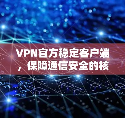 VPN官方稳定客户端，保障通信安全的核心解决方案