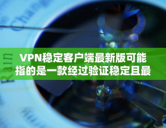VPN稳定客户端最新版可能指的是一款经过验证稳定且最新版本的VPN软件或客户端。如果你正在寻找一款可靠、稳定且功能强大的VPN客户端，以下是一些推荐的高质量VPN客户端及其最新版本信息