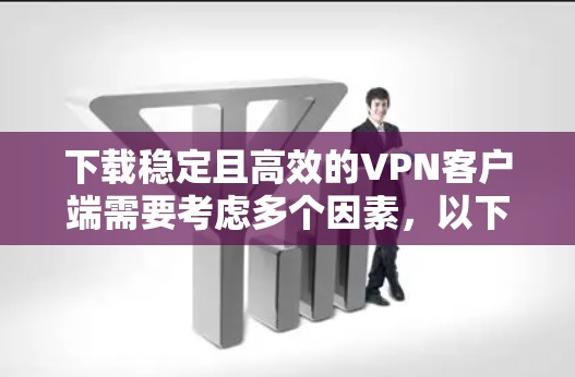 下载稳定且高效的VPN客户端需要考虑多个因素，以下是详细的步骤和建议