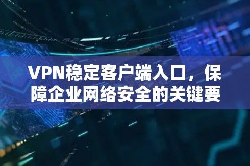 VPN稳定客户端入口，保障企业网络安全的关键要素