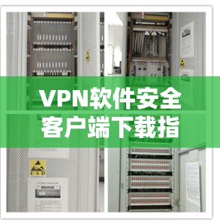 VPN软件安全客户端下载指南与防护策略
