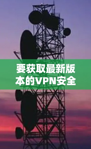 要获取最新版本的VPN安全客户端，您可以访问官方网站或相关应用商店查找最新版本。以下是一些常见的VPN服务提供商及其下载链接