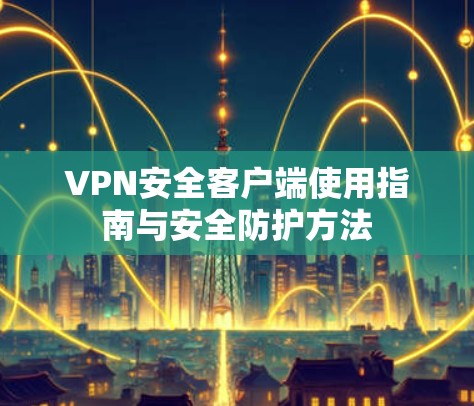 VPN安全客户端使用指南与安全防护方法