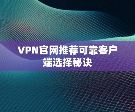 VPN官网推荐可靠客户端选择秘诀