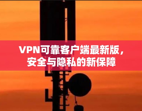 VPN可靠客户端最新版，安全与隐私的新保障