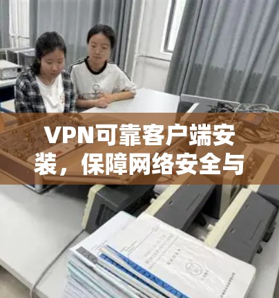 VPN可靠客户端安装，保障网络安全与稳定