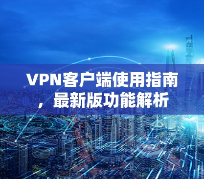 VPN客户端使用指南，最新版功能解析