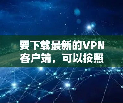 要下载最新的VPN客户端，可以按照以下步骤操作