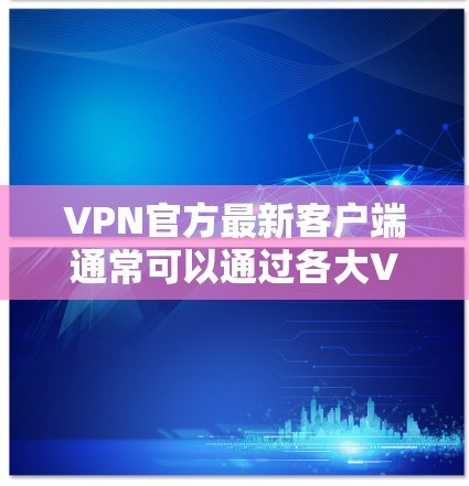 VPN官方最新客户端通常可以通过各大VPN服务提供商的官网或应用商店获取。以下是一些常见的VPN品牌及其官网链接
