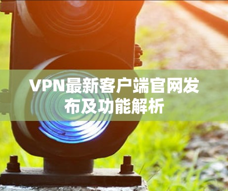 VPN最新客户端官网发布及功能解析