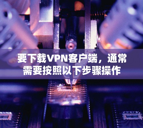 要下载VPN客户端，通常需要按照以下步骤操作
