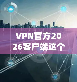 VPN官方2026客户端这个表述可能有多种解释，具体取决于你指的是哪一种VPN服务或客户端。以下是一些可能的解释和建议