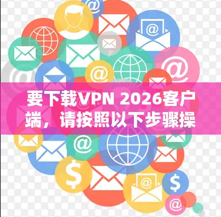 要下载VPN 2026客户端，请按照以下步骤操作