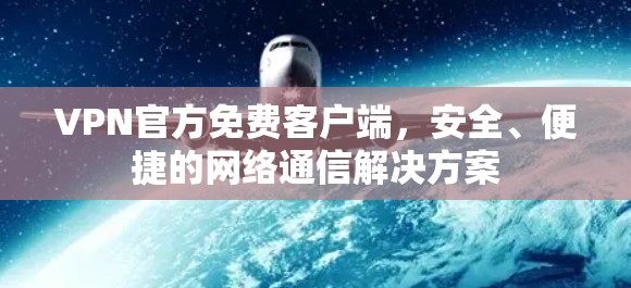 VPN官方免费客户端，安全、便捷的网络通信解决方案