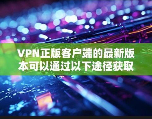 VPN正版客户端的最新版本可以通过以下途径获取，确保您使用的是正版和最新版本的VPN服务