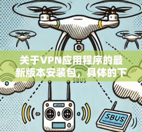 关于VPN应用程序的最新版本安装包，具体的下载链接和安装方法可能因VPN服务提供商和你的设备类型（如iOS或Android）而有所不同。以下是一些常见的VPN服务提供商及其最新版本的信息