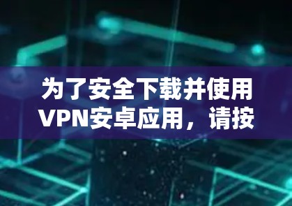 为了安全下载并使用VPN安卓应用，请按照以下步骤操作