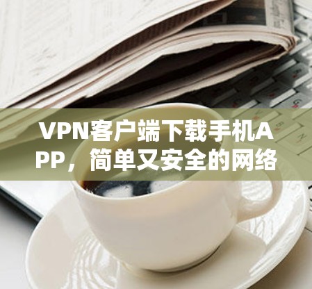 VPN客户端下载手机APP，简单又安全的网络解决方案