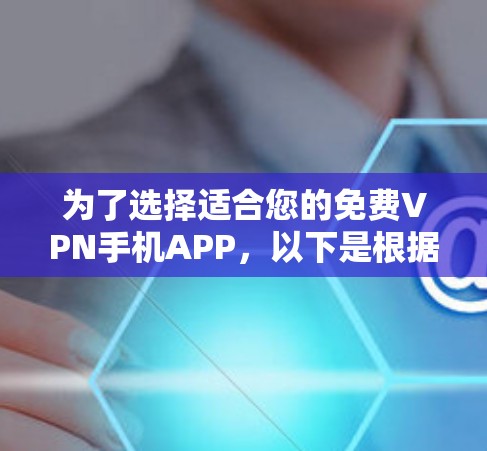 为了选择适合您的免费VPN手机APP，以下是根据您的需求整理的建议