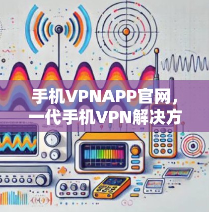 手机VPNAPP官网，一代手机VPN解决方案