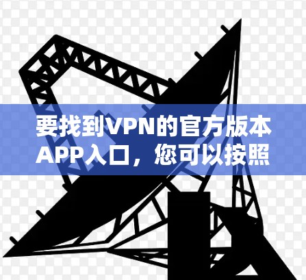 要找到VPN的官方版本APP入口，您可以按照以下步骤操作