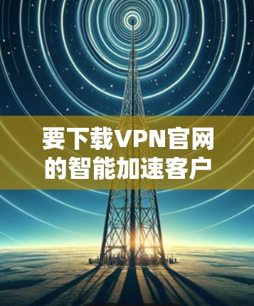 要下载VPN官网的智能加速客户端，请按照以下步骤操作