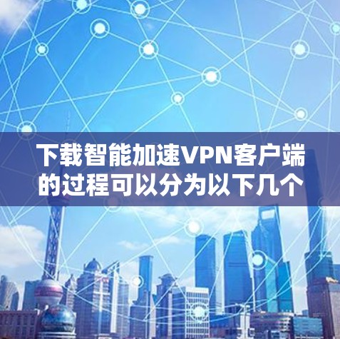 下载智能加速VPN客户端的过程可以分为以下几个步骤