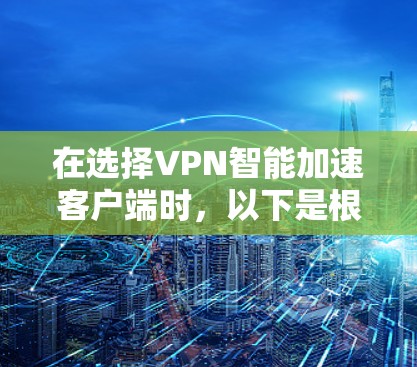 在选择VPN智能加速客户端时，以下是根据您的需求和考虑因素整理的推荐