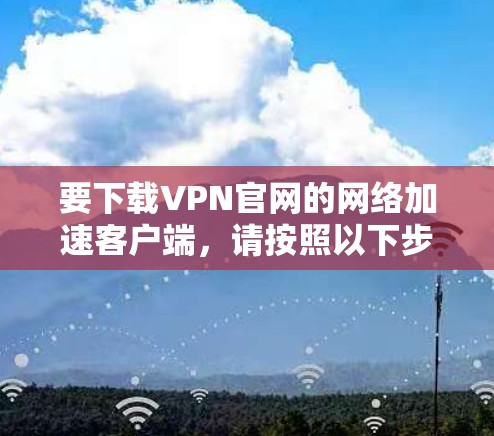 要下载VPN官网的网络加速客户端，请按照以下步骤操作