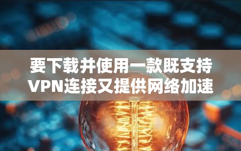 要下载并使用一款既支持VPN连接又提供网络加速功能的客户端，您可以按照以下步骤操作