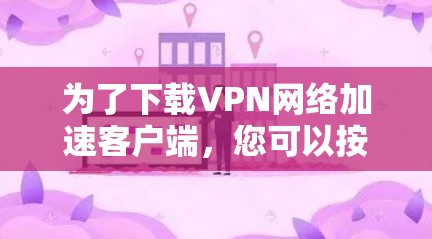 为了下载VPN网络加速客户端，您可以按照以下步骤操作