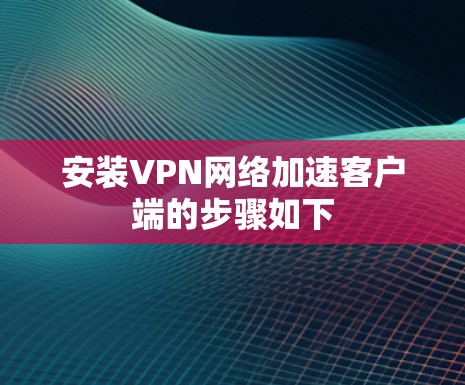 安装VPN网络加速客户端的步骤如下