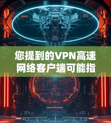 您提到的VPN高速网络客户端可能指的是多个不同的VPN服务提供商。如果您是指某个特定公司或服务提供商的客户端，那么请您提供更多的信息，以便我能更好地帮助您