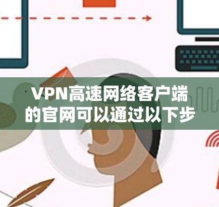 VPN高速网络客户端的官网可以通过以下步骤找到
