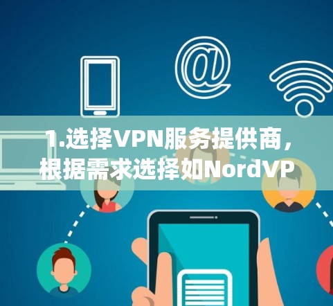 1.选择VPN服务提供商，根据需求选择如NordVPN、ExpressVPN等可靠的品牌，考虑多设备支持、免费试用期和高速度