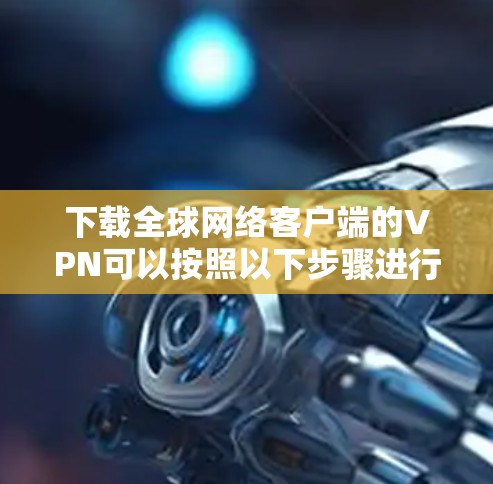 下载全球网络客户端的VPN可以按照以下步骤进行