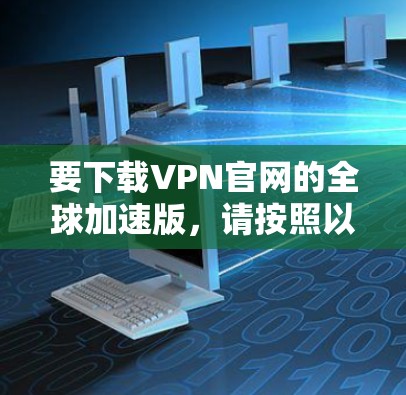要下载VPN官网的全球加速版，请按照以下步骤操作