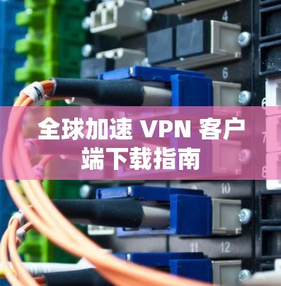 全球加速 VPN 客户端下载指南