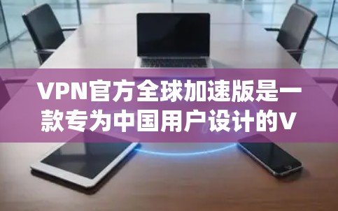 VPN官方全球加速版是一款专为中国用户设计的VPN服务，旨在帮助用户绕过国内网络限制，访问国外网站和服务。以下是对该VPN的详细分析和总结