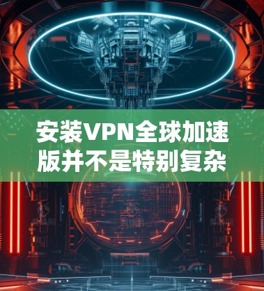 安装VPN全球加速版并不是特别复杂，但需要按照以下步骤进行，并注意一些常见问题和解决方法
