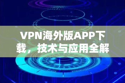 VPN海外版APP下载，技术与应用全解析