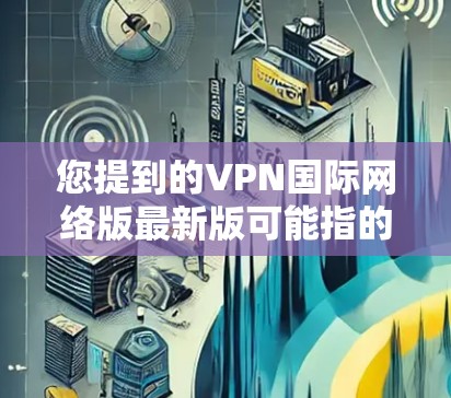 您提到的VPN国际网络版最新版可能指的是某个特定品牌或类型的VPN服务的最新版本。由于VPN市场有很多不同的提供商，具体的下载和安装步骤可能会有所不同