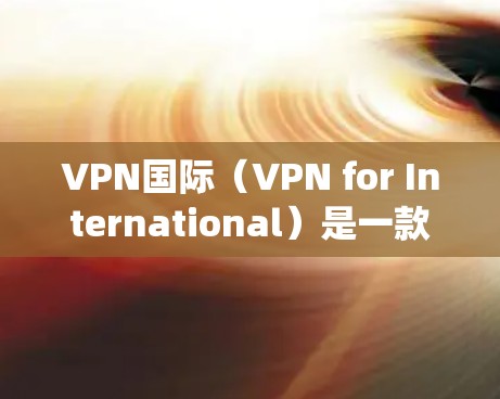 VPN国际（VPN for International）是一款专为国际用户设计的VPN服务，旨在帮助用户绕过地理限制、保护隐私和安全。以下是一些关于VPN国际网络版APP的可能信息和建议