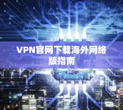 VPN官网下载海外网络版指南