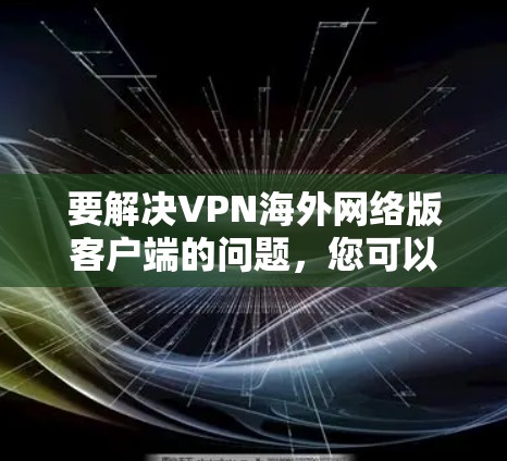 要解决VPN海外网络版客户端的问题，您可以按照以下步骤进行