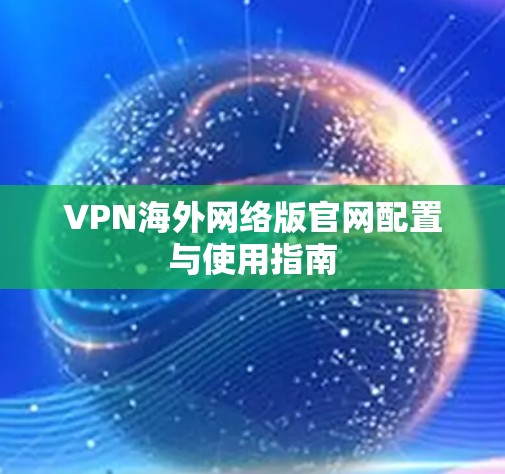 VPN海外网络版官网配置与使用指南